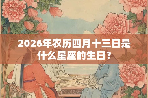 2026年农历四月十三日是什么星座的生日? 2026年农历四月十三日是什么星座的生日?