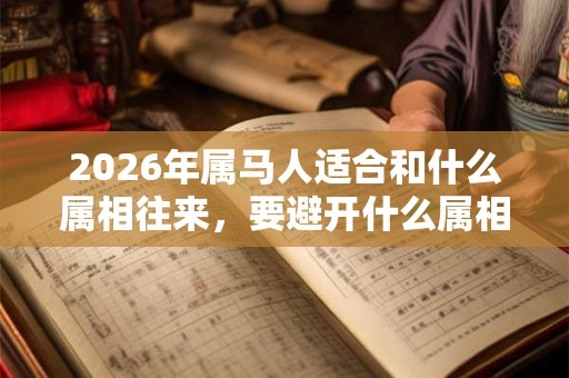 2026年属马人适合和什么属相往来，要避开什么属相？