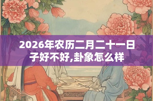 2026年农历二月二十一日子好不好,卦象怎么样