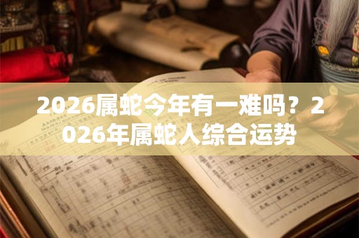 2026属蛇今年有一难吗?2026年属蛇人综合运势 2026属蛇今年有一难吗?2026年属蛇人综合运势