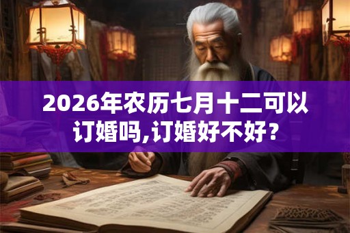 2026年农历七月十二可以订婚吗,订婚好不好？