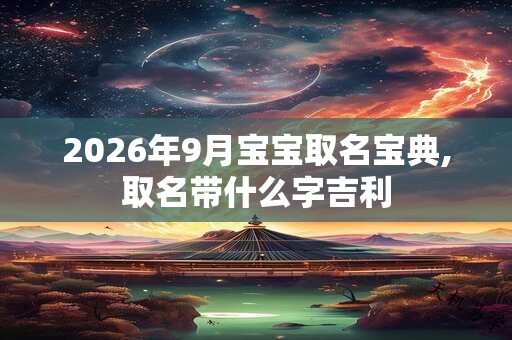 2026年9月宝宝取名宝典,取名带什么字吉利