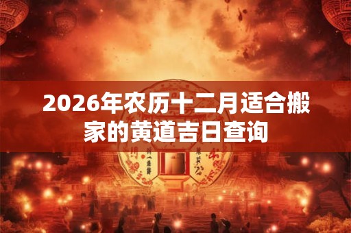 2026年农历十二月适合搬家的黄道吉日查询