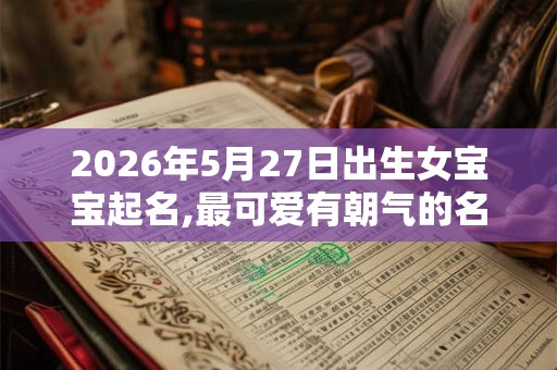 2026年5月27日出生女宝宝起名,最可爱有朝气的名字推荐 2026年5月27日出生女宝宝起名,最可爱有朝气的名字推荐