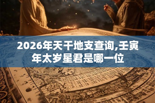 2026年天干地支查询,壬寅年太岁星君是哪一位