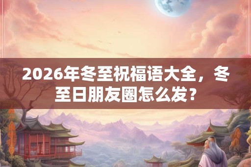 2026年冬至祝福语大全，冬至日朋友圈怎么发？