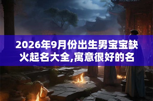 2026年9月份出生男宝宝缺火起名大全,寓意很好的名字 2026年9月份出生男宝宝缺火起名大全,寓意很好的名字