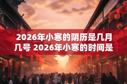 2026年小寒的阴历是几月几号 2026年小寒的时间是几点几分