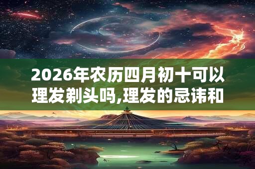 2026年农历四月初十可以理发剃头吗,理发的忌讳和讲究? 2026年农历四月初十可以理发剃头吗,理发的忌讳和讲究?
