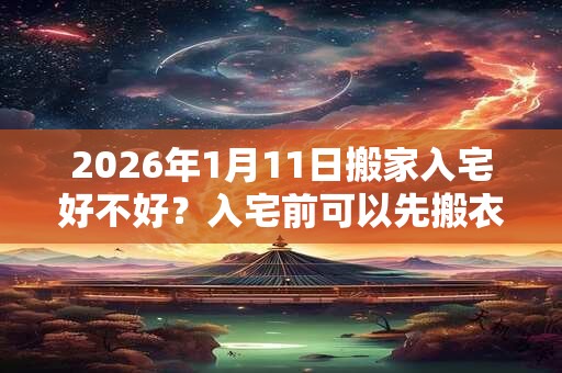 2026年1月11日搬家入宅好不好?入宅前可以先搬衣服吗? 2026年1月11日搬家入宅好不好?入宅前可以先搬衣服吗?