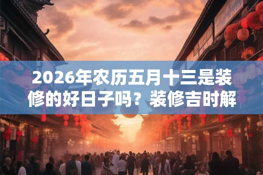 2026年农历五月十三是装修的好日子吗?装修吉时解析 2026年农历五月十三是装修的好日子吗?装修吉时解析