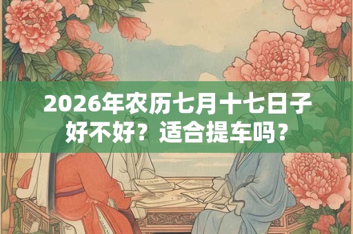 2026年农历七月十七日子好不好？适合提车吗？