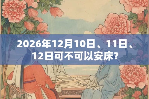 2026年12月10日、11日、12日可不可以安床？
