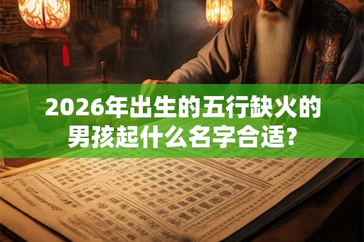 2026年出生的五行缺火的男孩起什么名字合适？