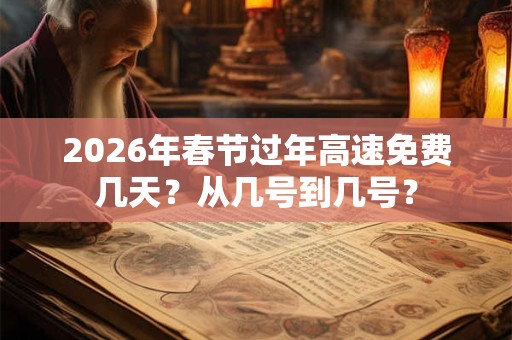 2026年春节过年高速免费几天？从几号到几号？