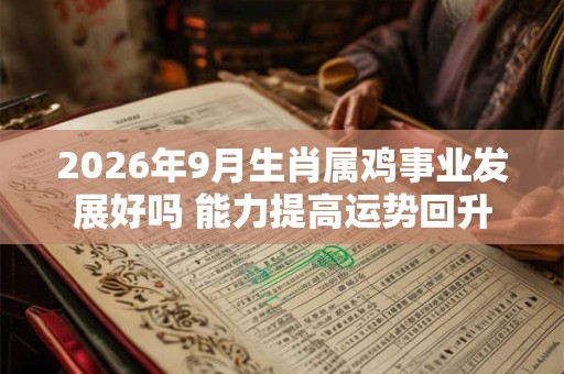 2026年9月生肖属鸡事业发展好吗 能力提高运势回升