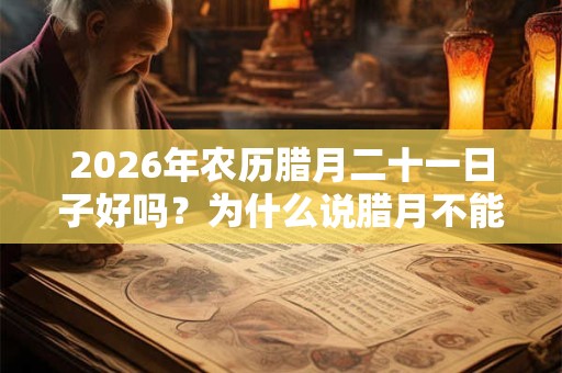 2026年农历腊月二十一日子好吗？为什么说腊月不能搬家？