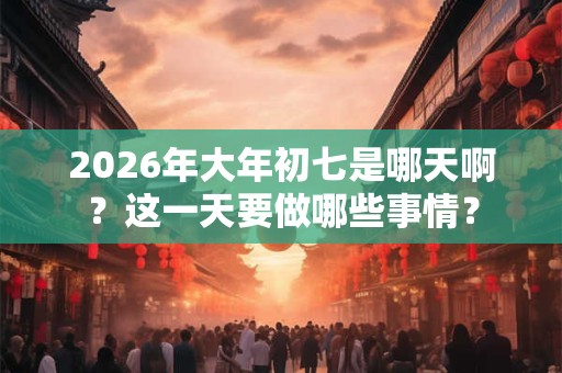 2026年大年初七是哪天啊?这一天要做哪些事情? 2026年大年初七是哪天啊?这一天要做哪些事情?