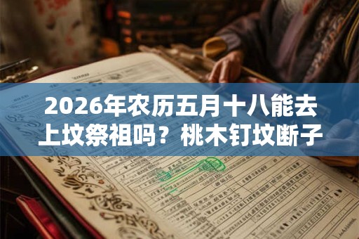 2026年农历五月十八能去上坟祭祖吗?桃木钉坟断子绝孙? 2026年农历五月十八能去上坟祭祖吗?桃木钉坟断子绝孙?