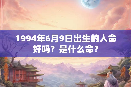 1994年6月9日出生的人命好吗？是什么命？