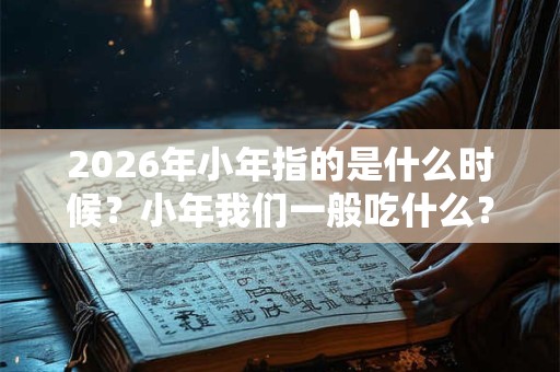 2026年小年指的是什么时候？小年我们一般吃什么？