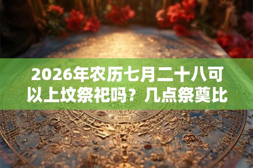2026年农历七月二十八可以上坟祭祀吗?几点祭奠比较好? 2026年农历七月二十八可以上坟祭祀吗?几点祭奠比较好?