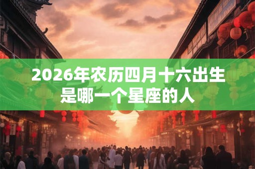 2026年农历四月十六出生是哪一个星座的人