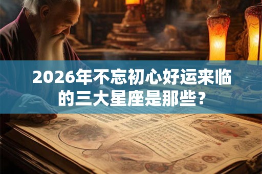 2026年不忘初心好运来临的三大星座是那些？