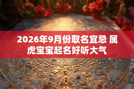 2026年9月份取名宜忌 属虎宝宝起名好听大气