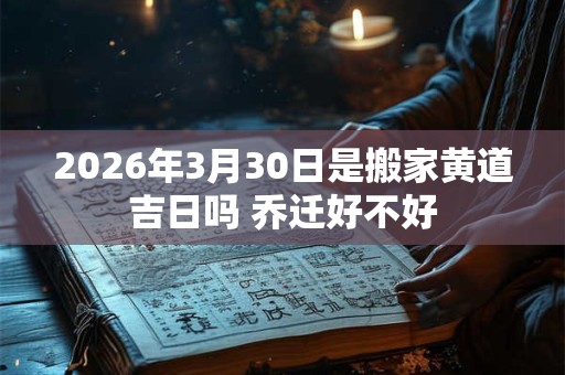2026年3月30日是搬家黄道吉日吗 乔迁好不好 2026年3月30日是搬家黄道吉日吗 乔迁好不好