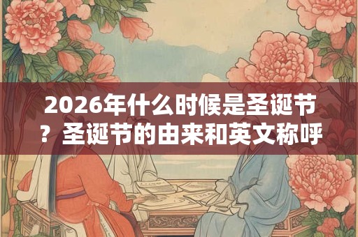 2026年什么时候是圣诞节？圣诞节的由来和英文称呼