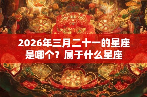 2026年三月二十一的星座是哪个?属于什么星座 2026年三月二十一的星座是哪个?属于什么星座
