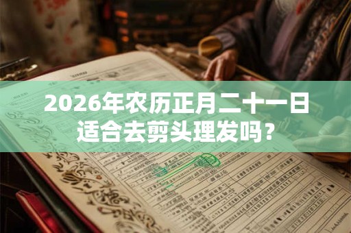 2026年农历正月二十一日适合去剪头理发吗？