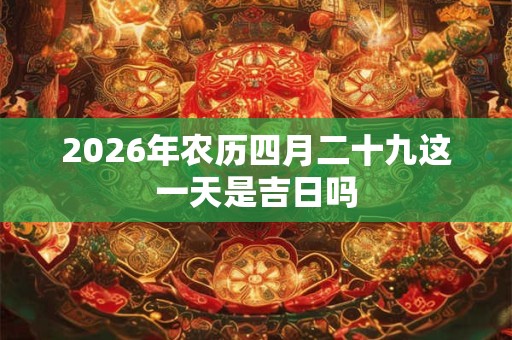2026年农历四月二十九这一天是吉日吗