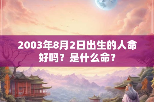 2003年8月2日出生的人命好吗?是什么命? 2003年8月2日出生的人命好吗?是什么命?