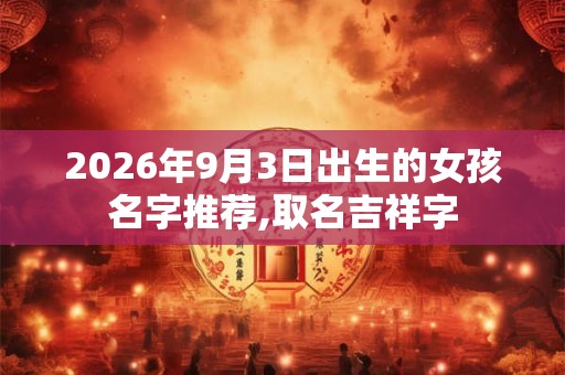 2026年9月3日出生的女孩名字推荐,取名吉祥字 2026年9月3日出生的女孩名字推荐,取名吉祥字