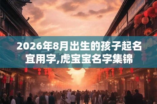 2026年8月出生的孩子起名宜用字,虎宝宝名字集锦 2026年8月出生的孩子起名宜用字,虎宝宝名字集锦