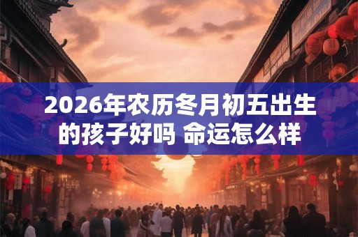 2026年农历冬月初五出生的孩子好吗 命运怎么样 2026年农历冬月初五出生的孩子好吗 命运怎么样