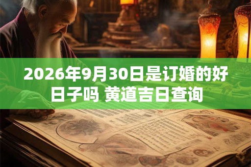 2026年9月30日是订婚的好日子吗 黄道吉日查询 2026年9月30日是订婚的好日子吗 黄道吉日查询
