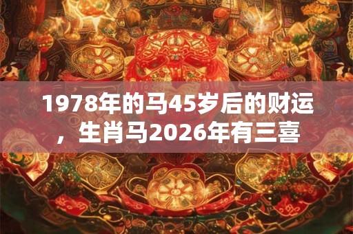 1978年的马45岁后的财运,生肖马2026年有三喜 1978年的马45岁后的财运,生肖马2026年有三喜