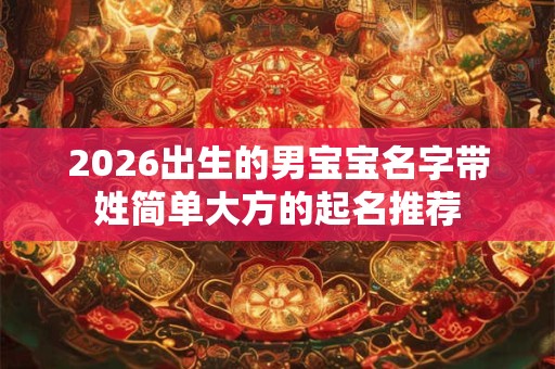 2026出生的男宝宝名字带姓简单大方的起名推荐