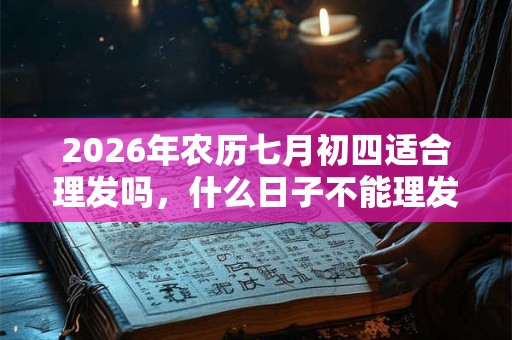 2026年农历七月初四适合理发吗,什么日子不能理发? 2026年农历七月初四适合理发吗,什么日子不能理发?