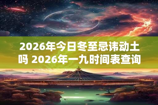 2026年今日冬至忌讳动土吗 2026年一九时间表查询 2026年今日冬至忌讳动土吗 2026年一九时间表查询