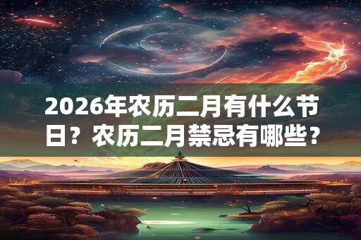 2026年农历二月有什么节日？农历二月禁忌有哪些？