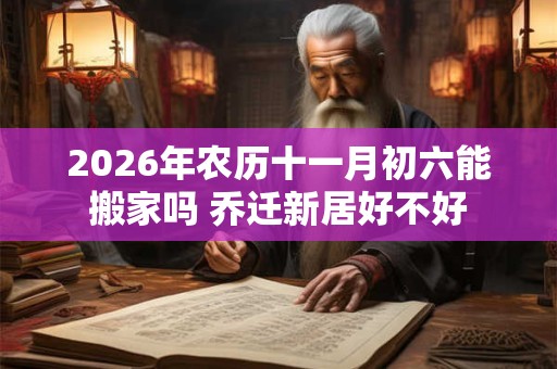 2026年农历十一月初六能搬家吗 乔迁新居好不好