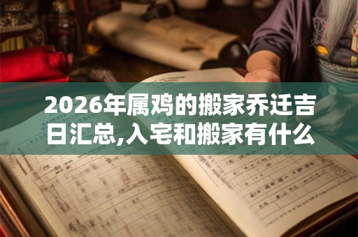 2026年属鸡的搬家乔迁吉日汇总,入宅和搬家有什么区别? 2026年属鸡的搬家乔迁吉日汇总,入宅和搬家有什么区别?