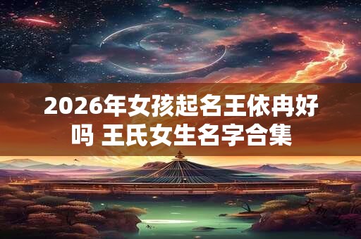 2026年女孩起名王依冉好吗 王氏女生名字合集