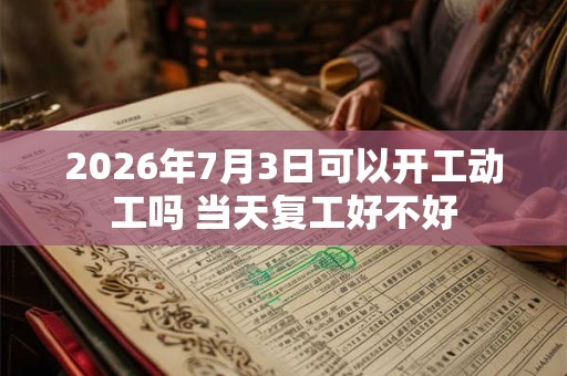 2026年7月3日可以开工动工吗 当天复工好不好 2026年7月3日可以开工动工吗 当天复工好不好