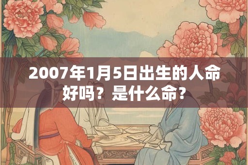 2007年1月5日出生的人命好吗？是什么命？