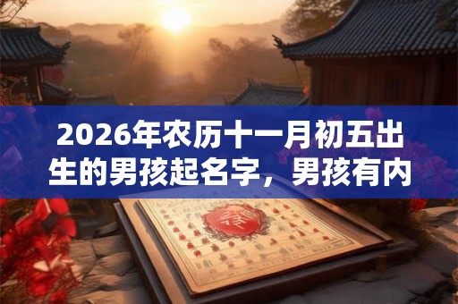 2026年农历十一月初五出生的男孩起名字,男孩有内涵的好名字大全 2026年农历十一月初五出生的男孩起名字,男孩有内涵的好名字大全